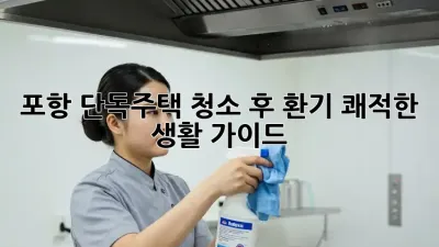 포항 단독주택 청소 후 환기, 쾌적한 생활 가이드