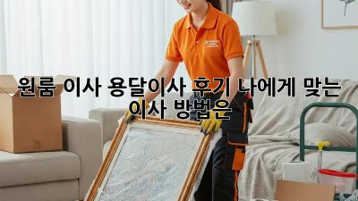 원룸 이사, 용달이사 후기: 나에게 맞는 이사 방법은?