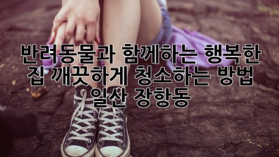 반려동물과 함께하는 행복한 집, 깨끗하게 청소하는 방법! (일산 장항동)